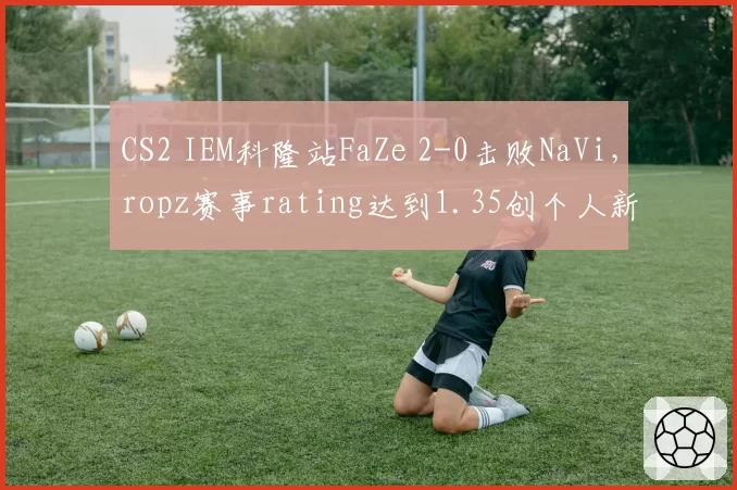 CS2 IEM科隆站FaZe 2-0击败NaVi，ropz赛事rating达到1.35创个人新高