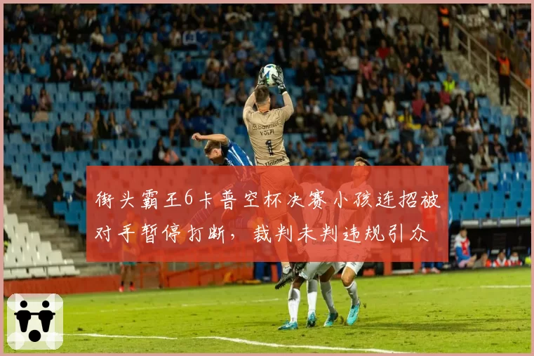街头霸王6卡普空杯决赛小孩连招被对手暂停打断，裁判未判违规引众怒