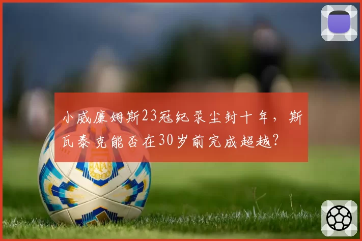小威廉姆斯23冠纪录尘封十年，斯瓦泰克能否在30岁前完成超越？