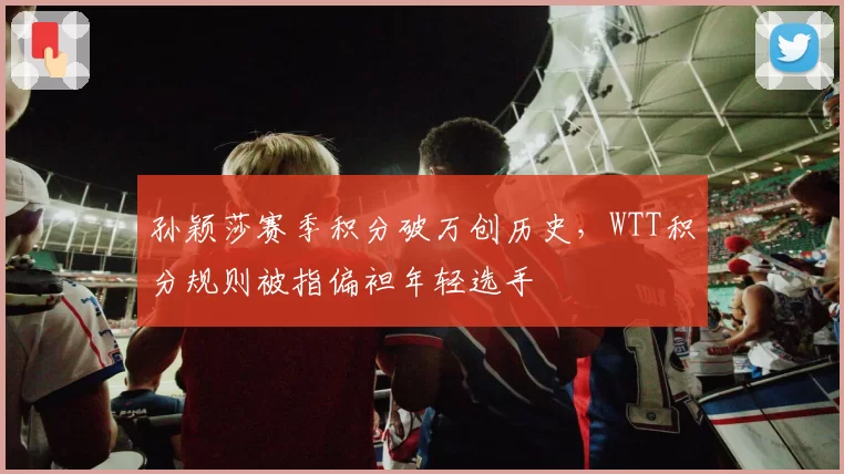 孙颖莎赛季积分破万创历史，WTT积分规则被指偏袒年轻选手
