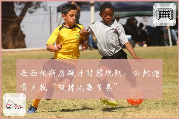 西西帕斯质疑计时器规则，公然指责主裁“毁掉比赛节奏”