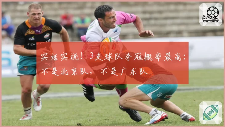 实话实说！3支球队夺冠概率最高：不是北京队，不是广东队