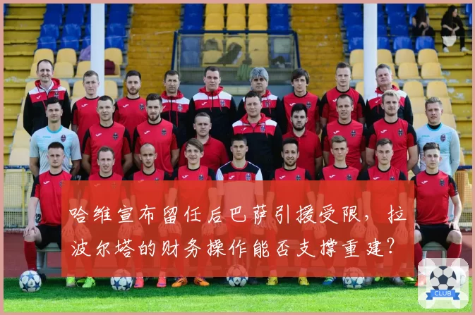 哈维宣布留任后巴萨引援受限，拉波尔塔的财务操作能否支撑重建？