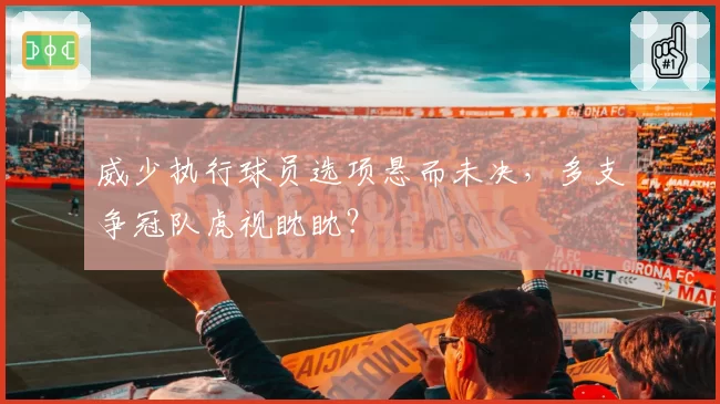 威少执行球员选项悬而未决，多支争冠队虎视眈眈？