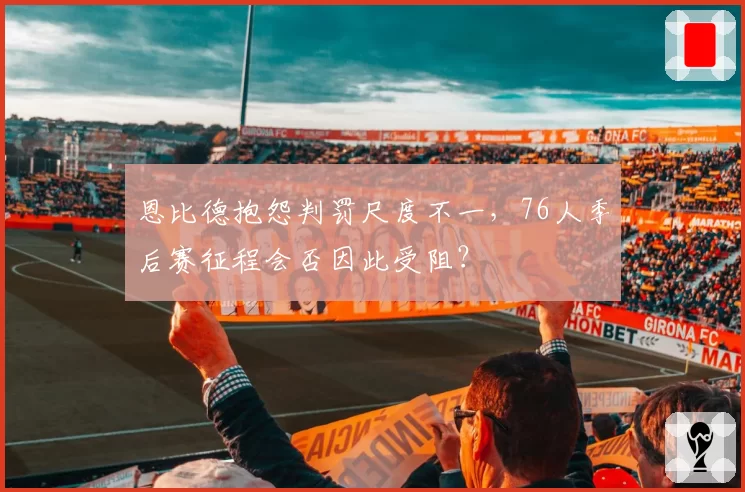 恩比德抱怨判罚尺度不一,76人季后赛征程会否因此受阻?