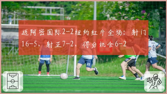 迈阿密国际2-2纽约红牛全场：射门16-5，射正7-2，得分机会6-2