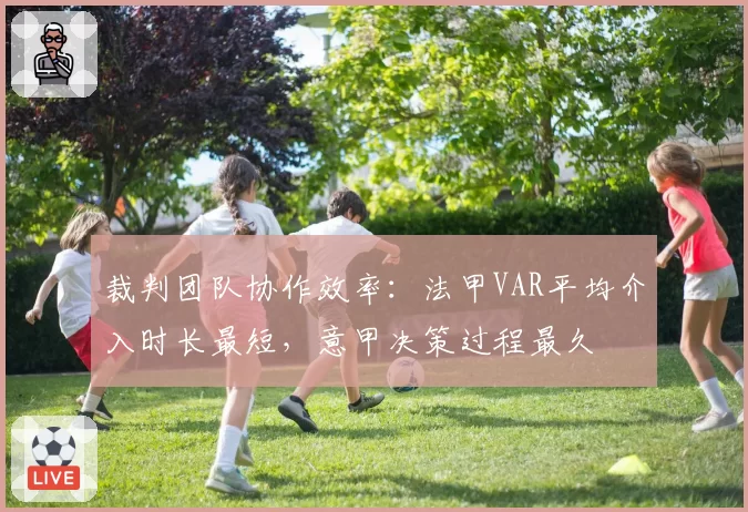 裁判团队协作效率：法甲VAR平均介入时长最短，意甲决策过程最久