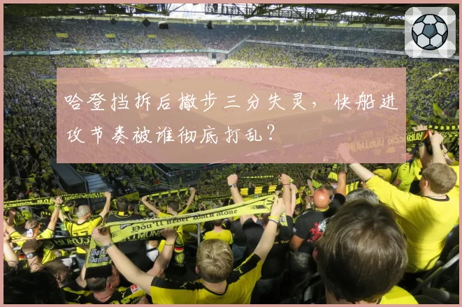 哈登挡拆后撤步三分失灵,快船进攻节奏被谁彻底打乱?