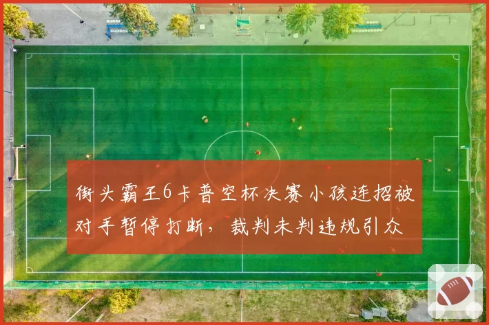 街头霸王6卡普空杯决赛小孩连招被对手暂停打断，裁判未判违规引众怒