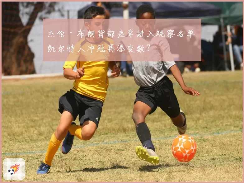 杰伦·布朗背部痉挛进入观察名单 凯尔特人冲冠再添变数?