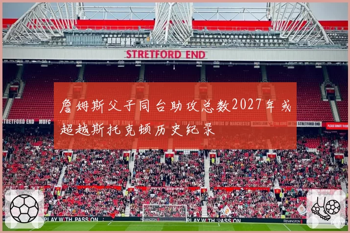 詹姆斯父子同台助攻总数2027年或超越斯托克顿历史纪录