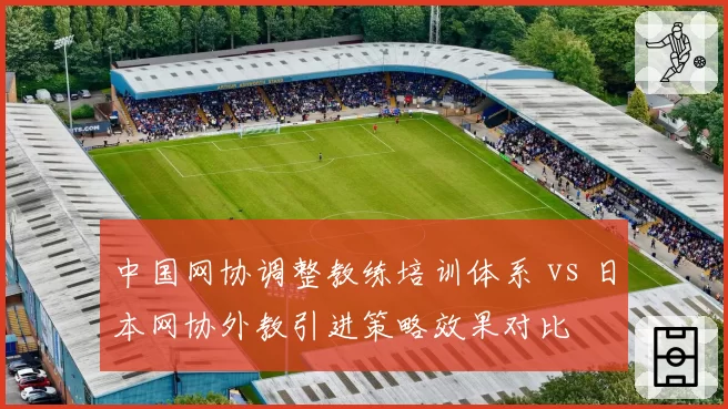 中国网协调整教练培训体系 vs 日本网协外教引进策略效果对比