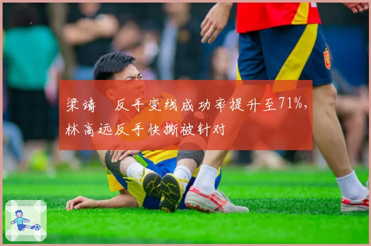 梁靖崑反手变线成功率提升至71%,林高远反手快撕被针对