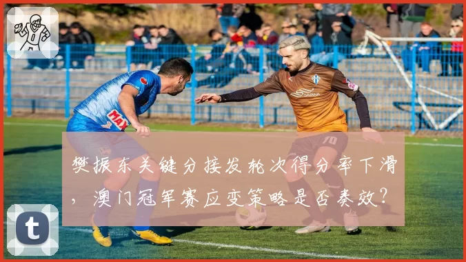 樊振东关键分接发轮次得分率下滑，澳门冠军赛应变策略是否奏效？
