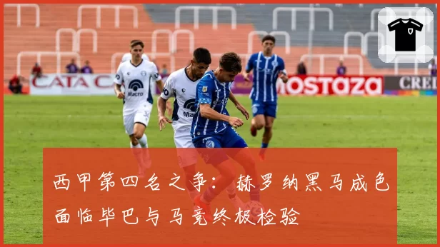 西甲第四名之争:赫罗纳黑马成色面临毕巴与马竞终极检验