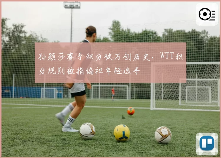 孙颖莎赛季积分破万创历史，WTT积分规则被指偏袒年轻选手