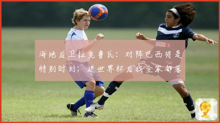 海地后卫拉克鲁瓦:对阵巴西将是特别时刻;进世界杯后我全家都落泪了