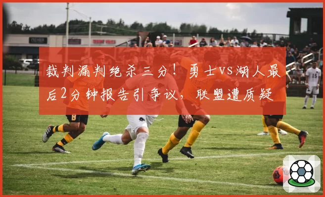 裁判漏判绝杀三分！勇士vs湖人最后2分钟报告引争议，联盟遭质疑