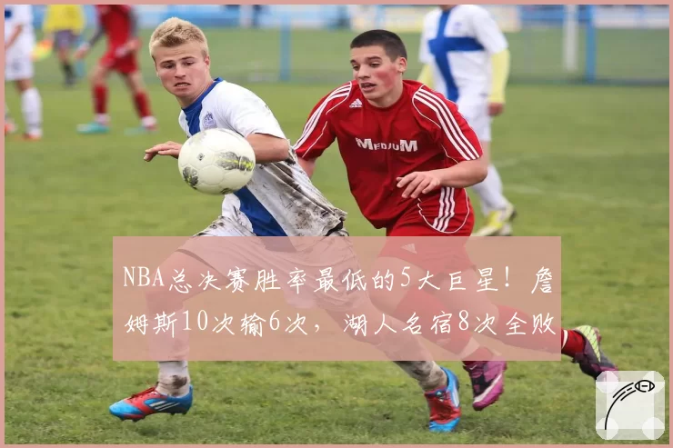 NBA总决赛胜率最低的5大巨星！詹姆斯10次输6次，湖人名宿8次全败
