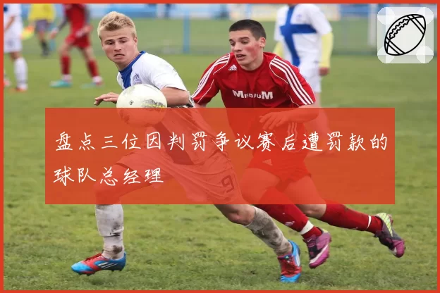 盘点三位因判罚争议赛后遭罚款的球队总经理