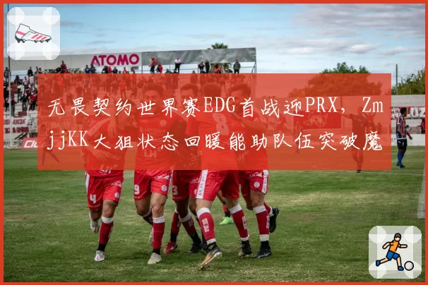 无畏契约世界赛EDG首战迎PRX,ZmjjKK大狙状态回暖能助队伍突破魔咒?