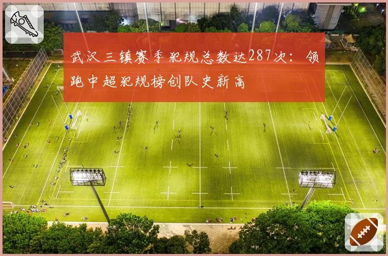 武汉三镇赛季犯规总数达287次：领跑中超犯规榜创队史新高